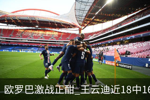 欧罗巴激战正酣 王云迪近18中16超高命中率领衔