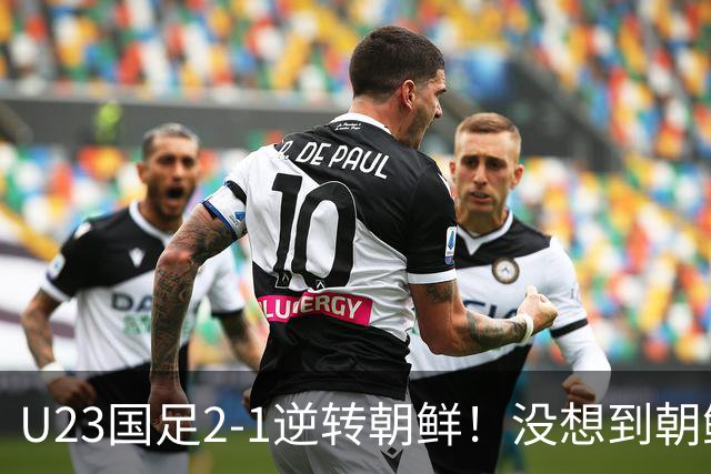 U23国足2-1逆转朝鲜！没想到朝鲜主帅赛后这么说，彻底破防！